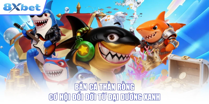 Bắn Cá Thần Rồng - Cơ Hội Đổi Đời Từ Đại Dương Xanh