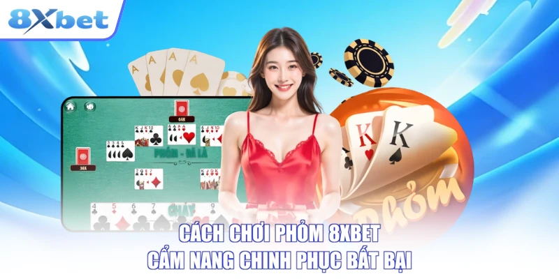 Cách Chơi Phỏm 8XBET - Cẩm Nang Chinh Phục Bất Bại
