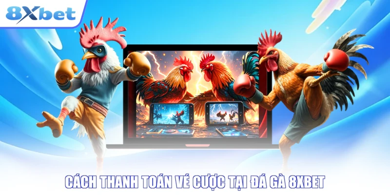 Cách thanh toán vé cược tại đá gà 8XBET
