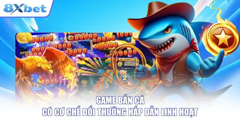 Game bắn cá có cơ chế đổi thưởng hấp dẫn linh hoạt