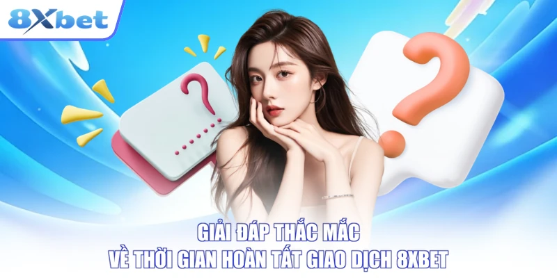 Giải đáp thắc mắc về thời gian hoàn tất giao dịch 8XBET
