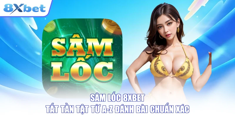 Sâm Lốc 8XBET - Tất Tần Tật Từ A-Z Đánh Bài Chuẩn Xác